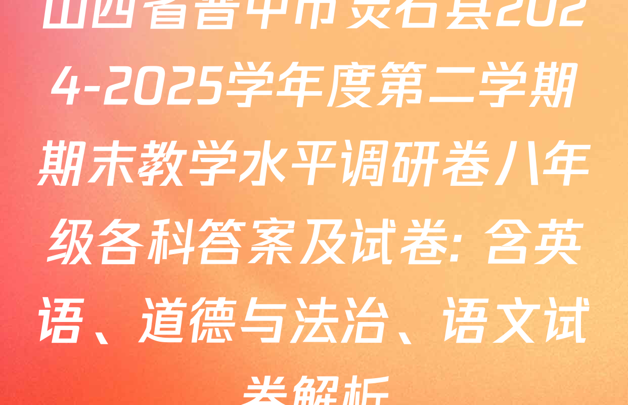 山西省晋中市灵石县2024-2025学年度第二学期期末教学水平调研卷八年级各科答案及试卷: 含英语、道德与法治、语文试卷解析