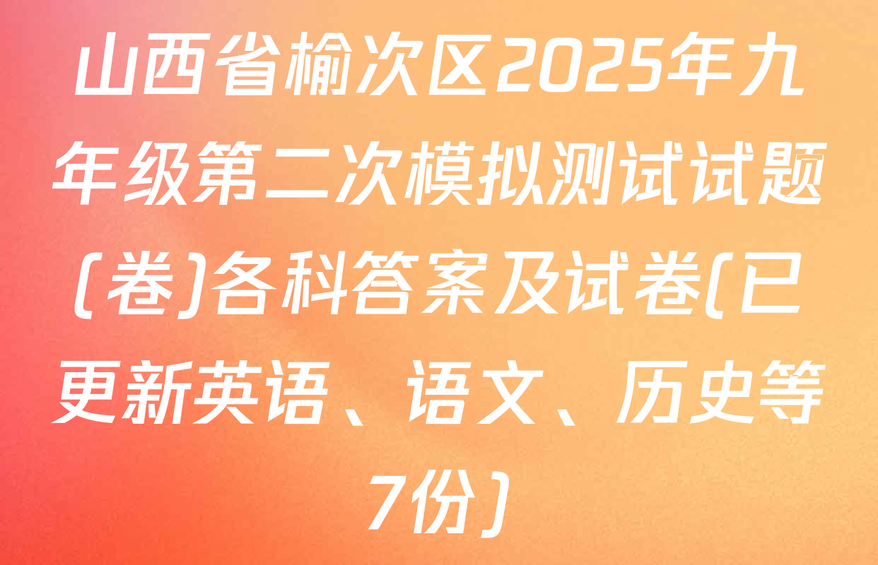 山西省榆次区2025年九年级第二次模拟测试试题(卷)各科答案及试卷(已更新英语、语文、历史等7份)