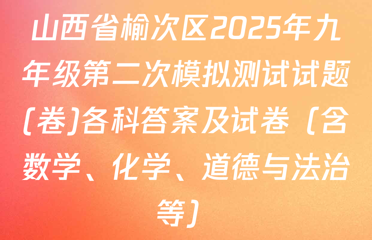 山西省榆次区2025年九年级第二次模拟测试试题(卷)各科答案及试卷（含数学、化学、道德与法治等）