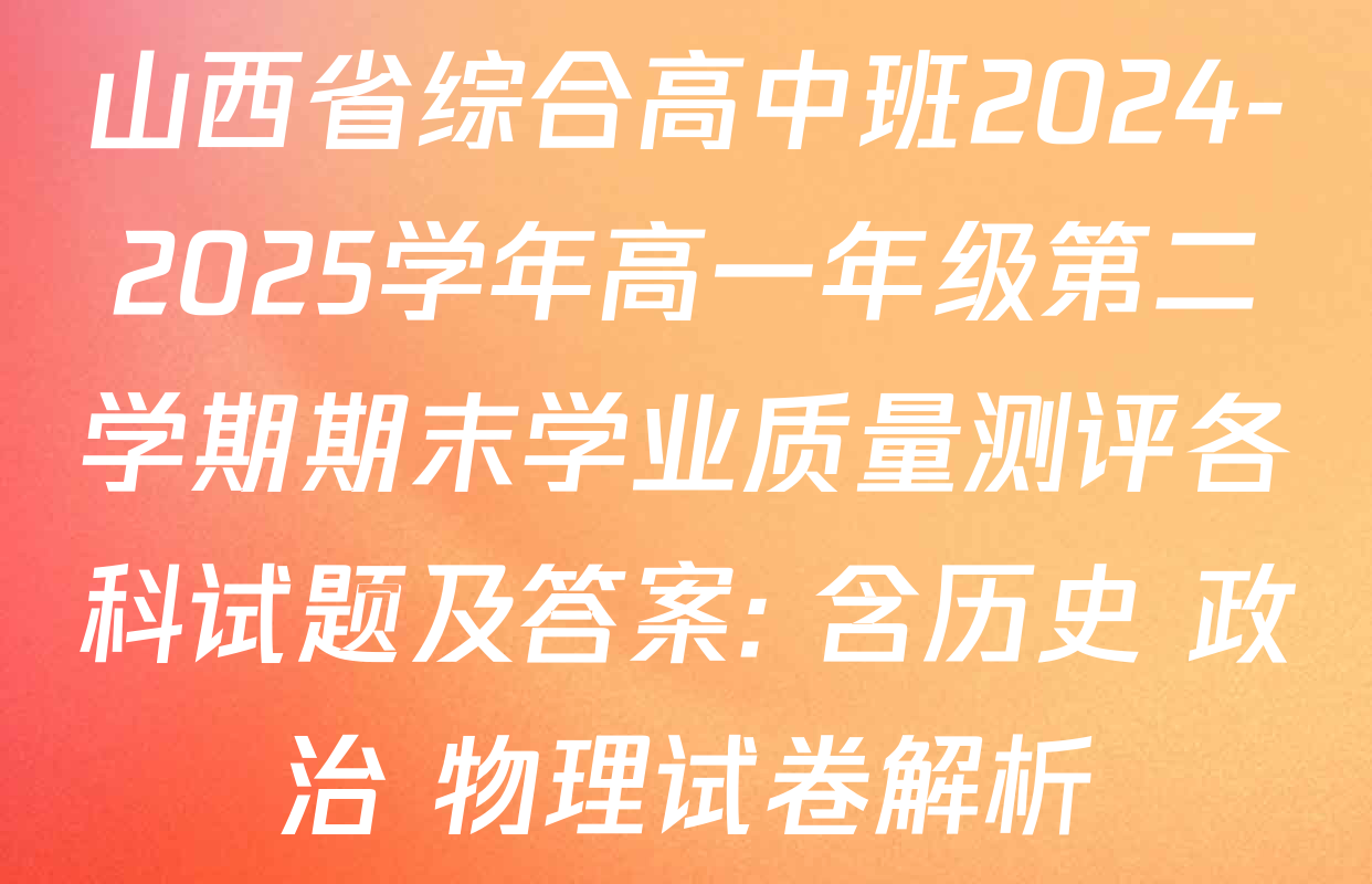 山西省综合高中班2024-2025学年高一年级第二学期期末学业质量测评各科试题及答案: 含历史 政治 物理试卷解析