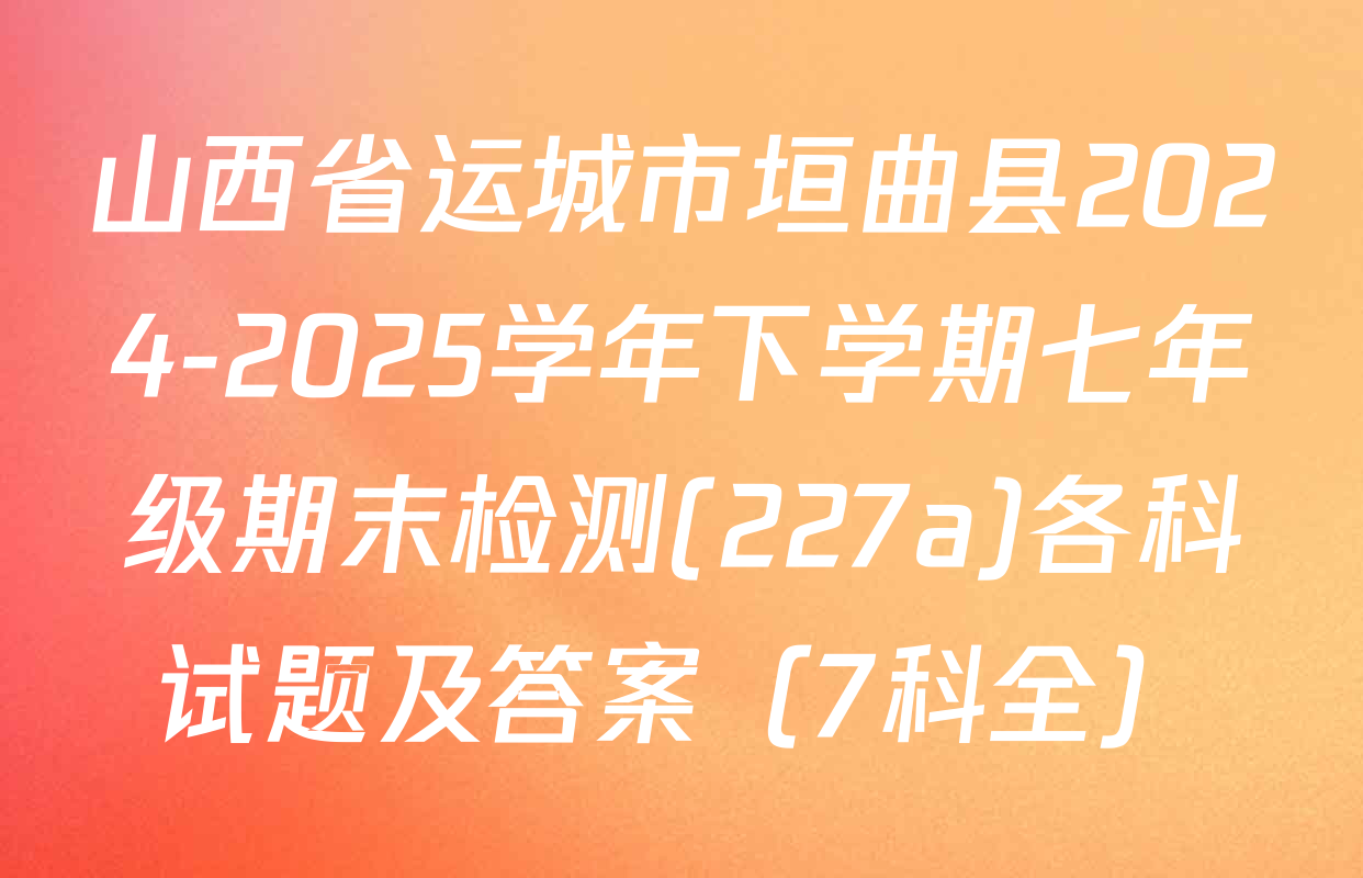 山西省运城市垣曲县2024-2025学年下学期七年级期末检测(227a)各科试题及答案（7科全）