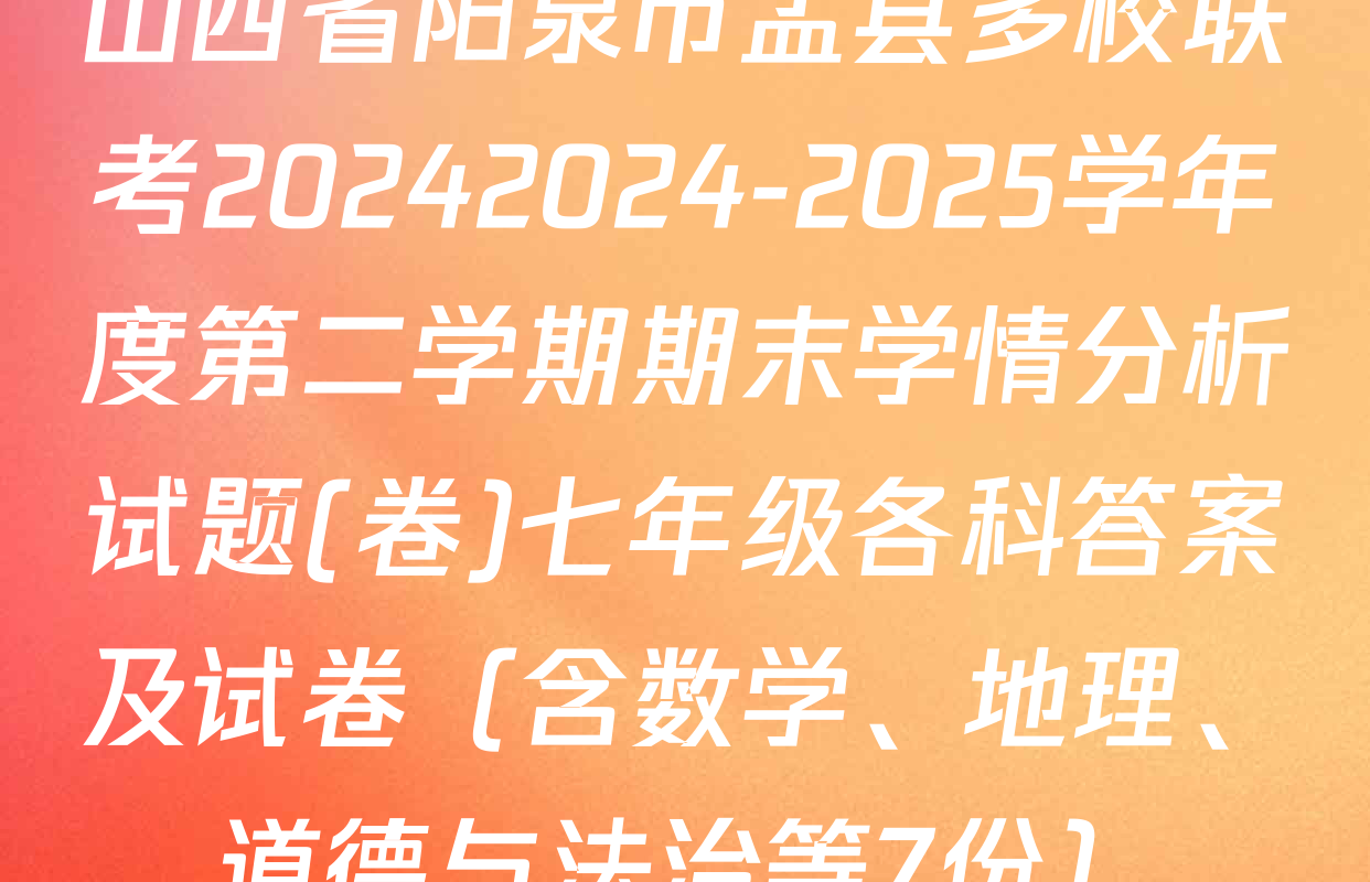 山西省阳泉市盂县多校联考20242024-2025学年度第二学期期末学情分析试题(卷)七年级各科答案及试卷（含数学、地理、道德与法治等7份）