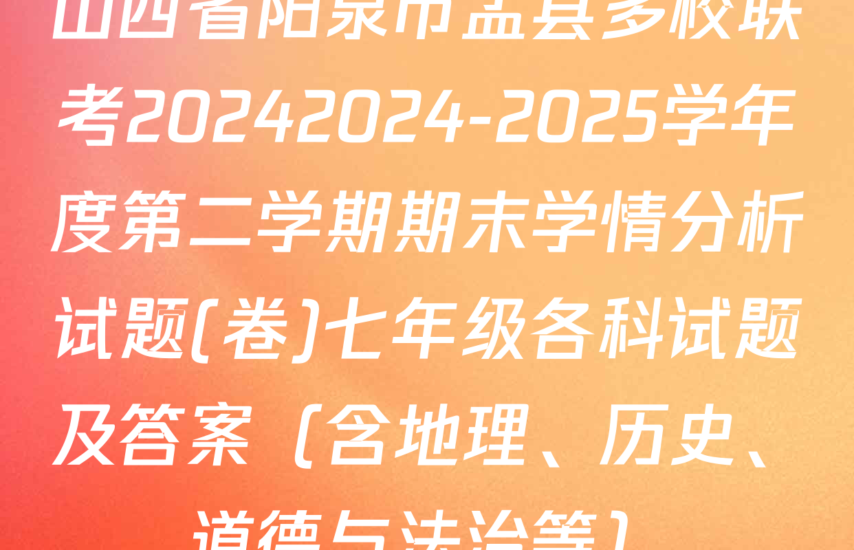 山西省阳泉市盂县多校联考20242024-2025学年度第二学期期末学情分析试题(卷)七年级各科试题及答案（含地理、历史、道德与法治等）