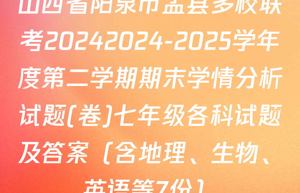 山西省阳泉市盂县多校联考20242024-2025学年度第二学期期末学情分析试题(卷)七年级各科试题及答案（含地理、生物、英语等7份）