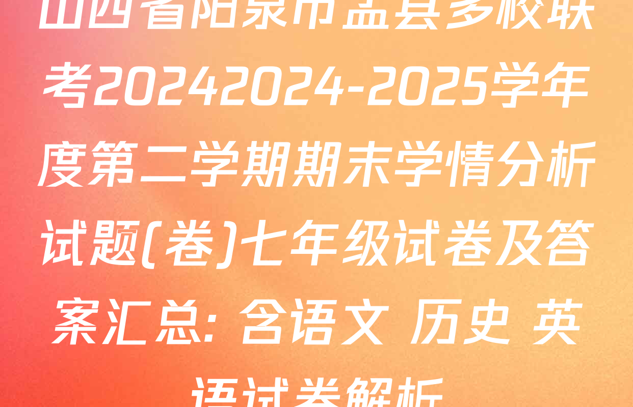 山西省阳泉市盂县多校联考20242024-2025学年度第二学期期末学情分析试题(卷)七年级试卷及答案汇总: 含语文 历史 英语试卷解析