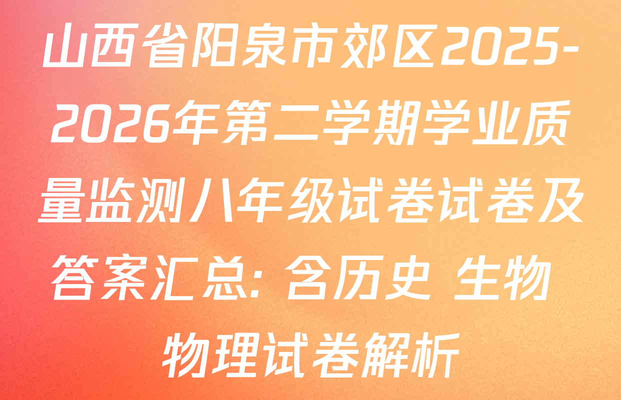 山西省阳泉市郊区2025-2026年第二学期学业质量监测八年级试卷试卷及答案汇总: 含历史 生物 物理试卷解析