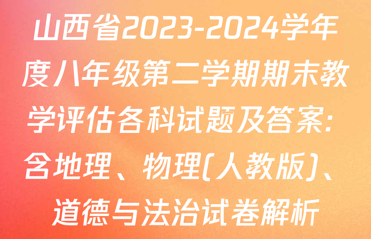 山西省2023-2024学年度八年级第二学期期末教学评估各科试题及答案: 含地理、物理(人教版)、道德与法治试卷解析