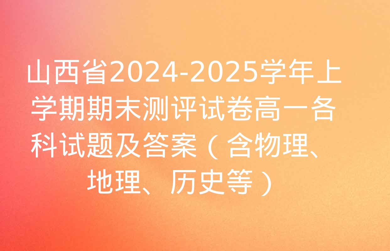 山西省2024-2025学年上学期期末测评试卷高一各科试题及答案（含物理、地理、历史等）