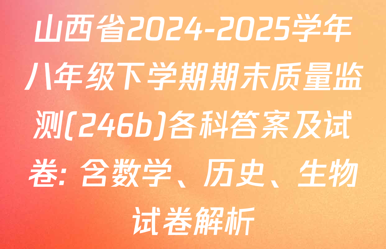 山西省2024-2025学年八年级下学期期末质量监测(246b)各科答案及试卷: 含数学、历史、生物试卷解析