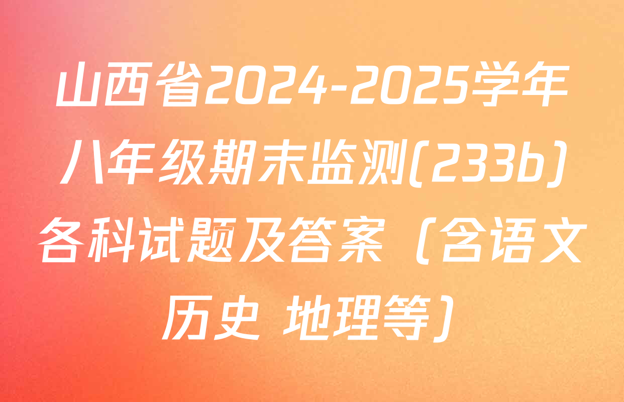 山西省2024-2025学年八年级期末监测(233b)各科试题及答案（含语文 历史 地理等）