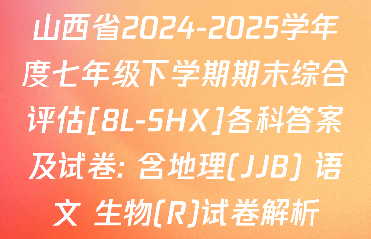 山西省2024-2025学年度七年级下学期期末综合评估[8L-SHX]各科答案及试卷: 含地理(JJB) 语文 生物(R)试卷解析
