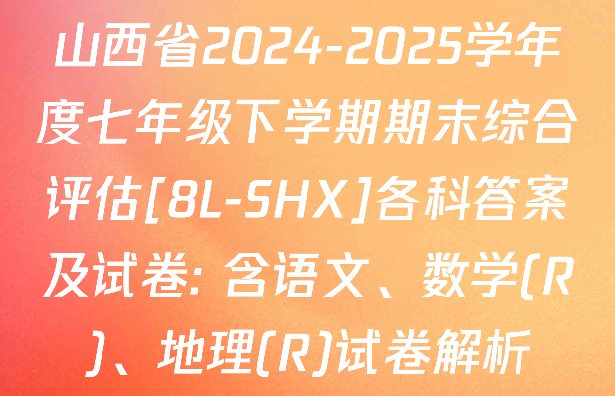 山西省2024-2025学年度七年级下学期期末综合评估[8L-SHX]各科答案及试卷: 含语文、数学(R)、地理(R)试卷解析