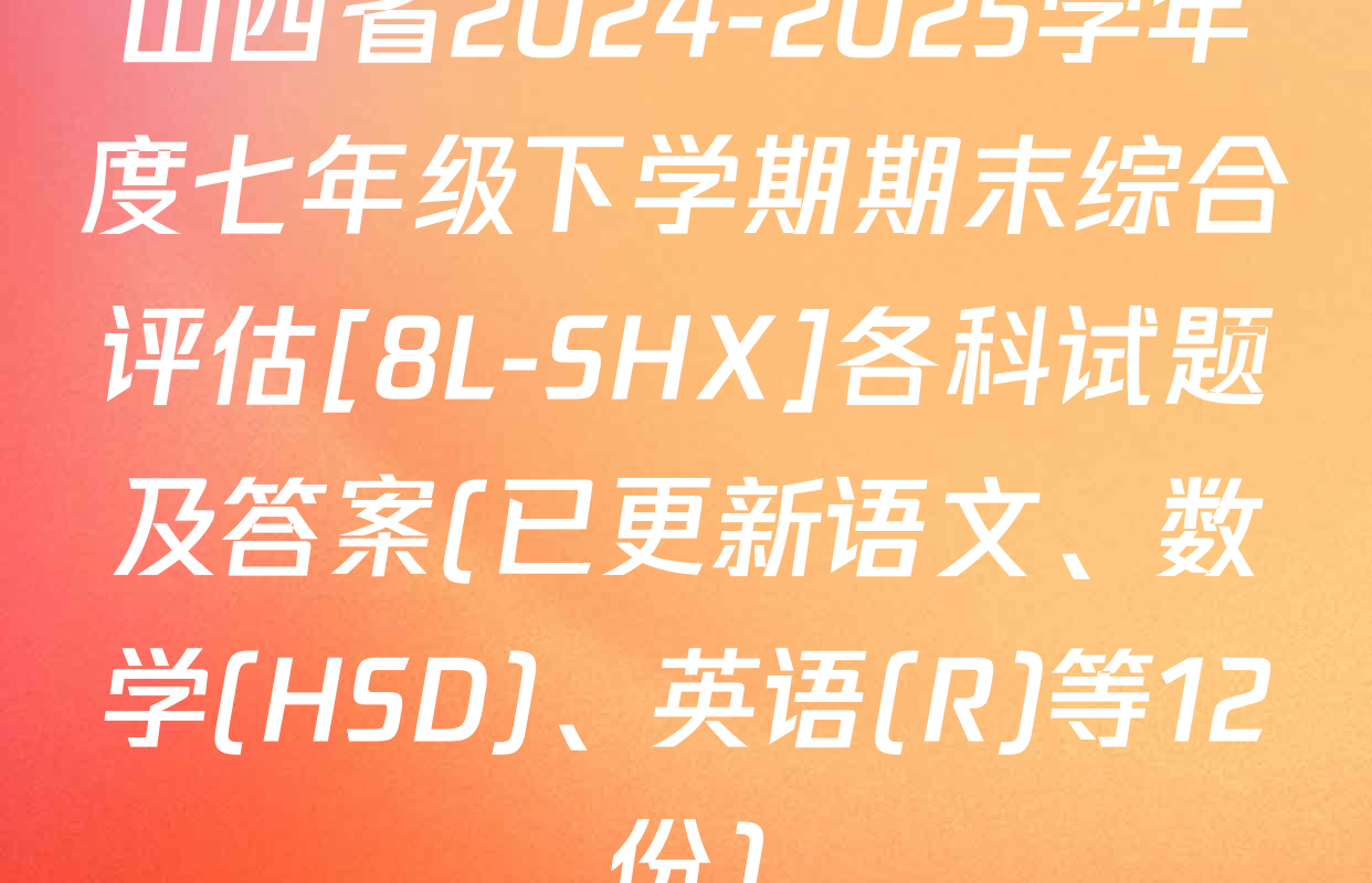 山西省2024-2025学年度七年级下学期期末综合评估[8L-SHX]各科试题及答案(已更新语文、数学(HSD)、英语(R)等12份)