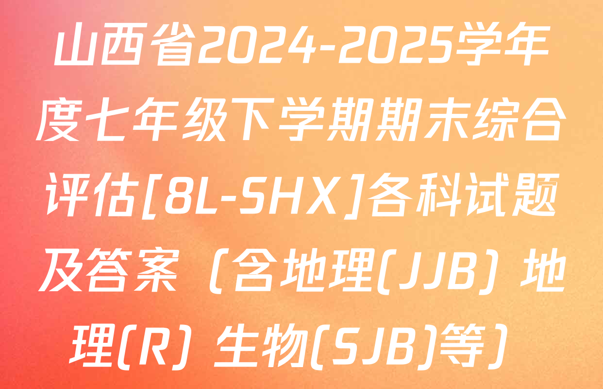 山西省2024-2025学年度七年级下学期期末综合评估[8L-SHX]各科试题及答案（含地理(JJB) 地理(R) 生物(SJB)等）