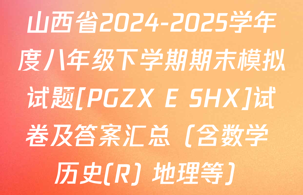 山西省2024-2025学年度八年级下学期期末模拟试题[PGZX E SHX]试卷及答案汇总（含数学 历史(R) 地理等）