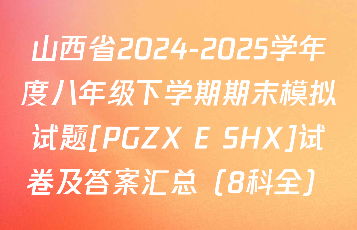 山西省2024-2025学年度八年级下学期期末模拟试题[PGZX E SHX]试卷及答案汇总（8科全）