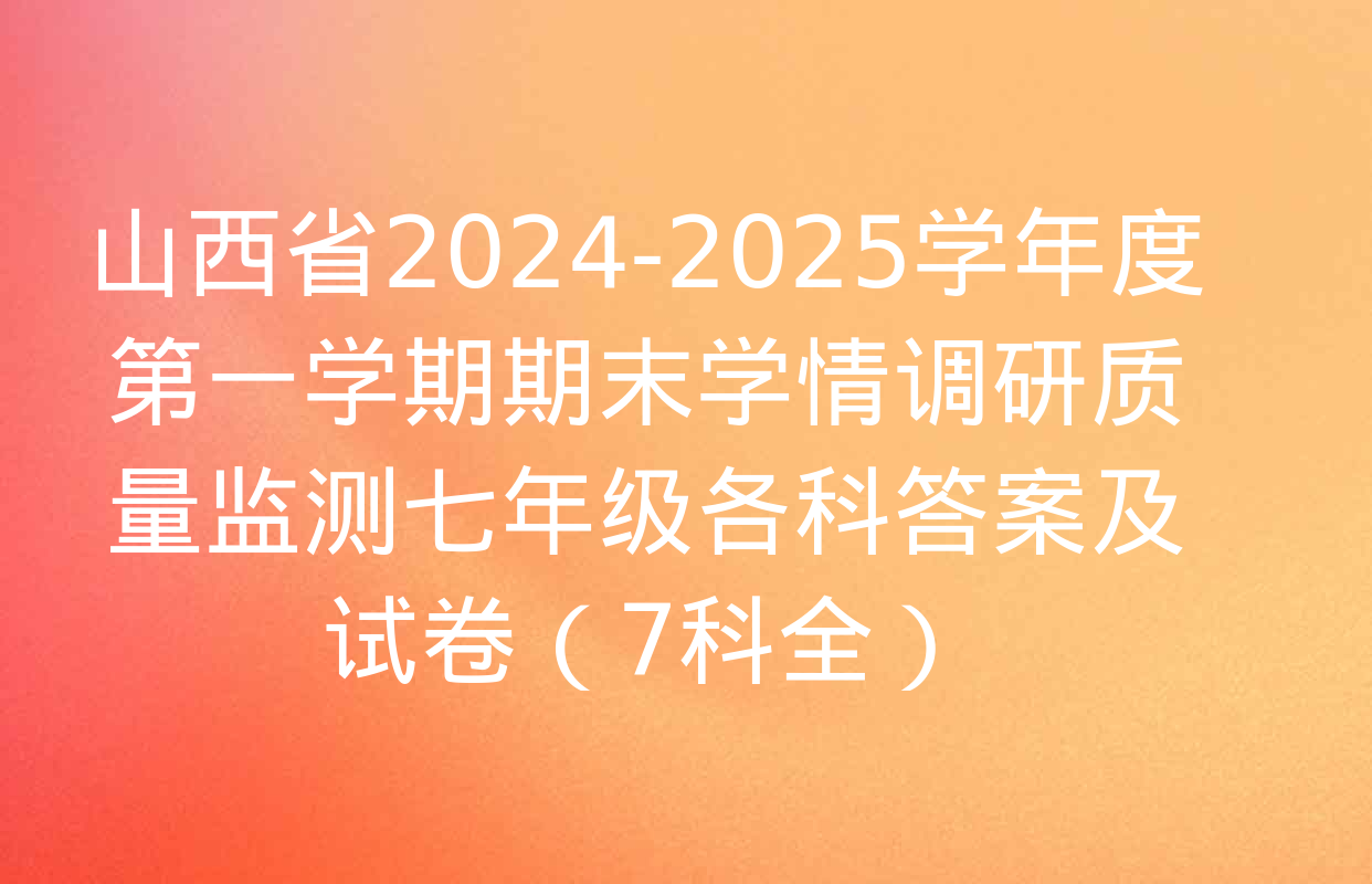 山西省2024-2025学年度第一学期期末学情调研质量监测七年级各科答案及试卷（7科全）