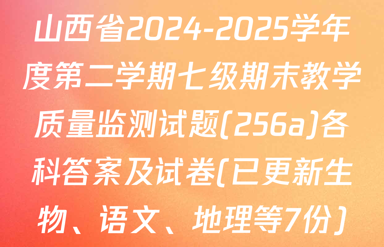 山西省2024-2025学年度第二学期七级期末教学质量监测试题(256a)各科答案及试卷(已更新生物、语文、地理等7份)