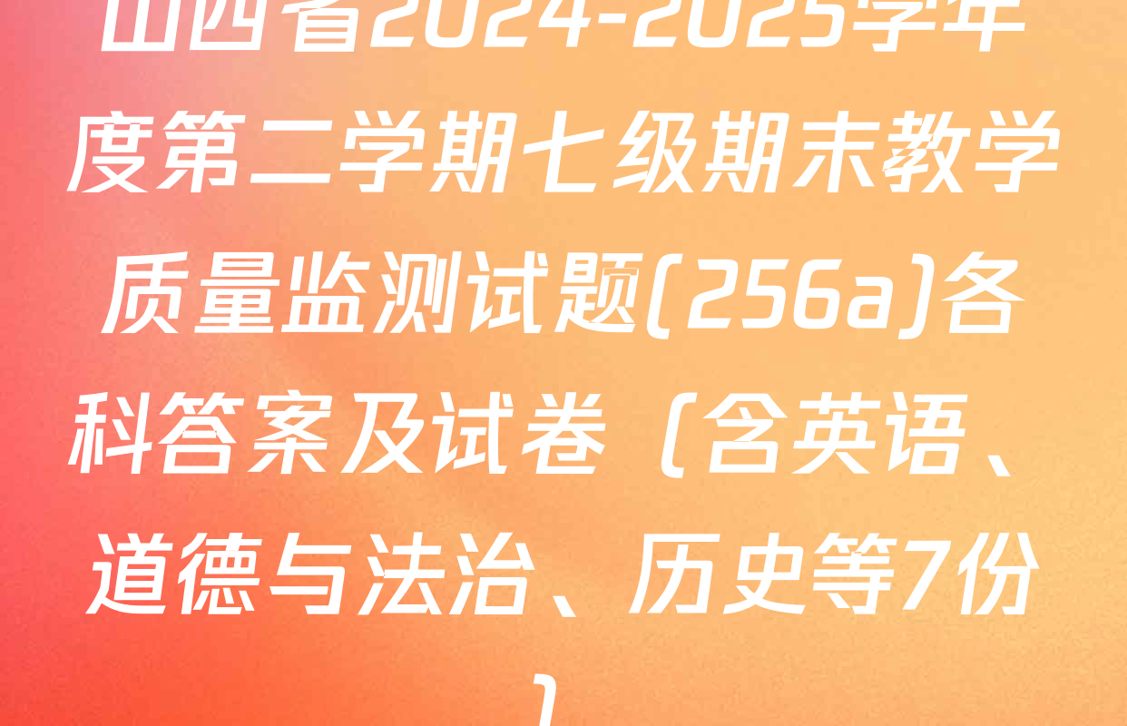 山西省2024-2025学年度第二学期七级期末教学质量监测试题(256a)各科答案及试卷（含英语、道德与法治、历史等7份）