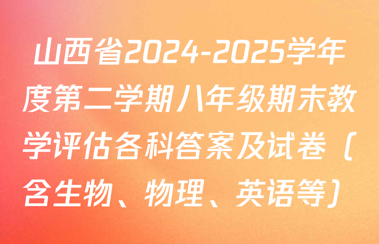 山西省2024-2025学年度第二学期八年级期末教学评估各科答案及试卷（含生物、物理、英语等）