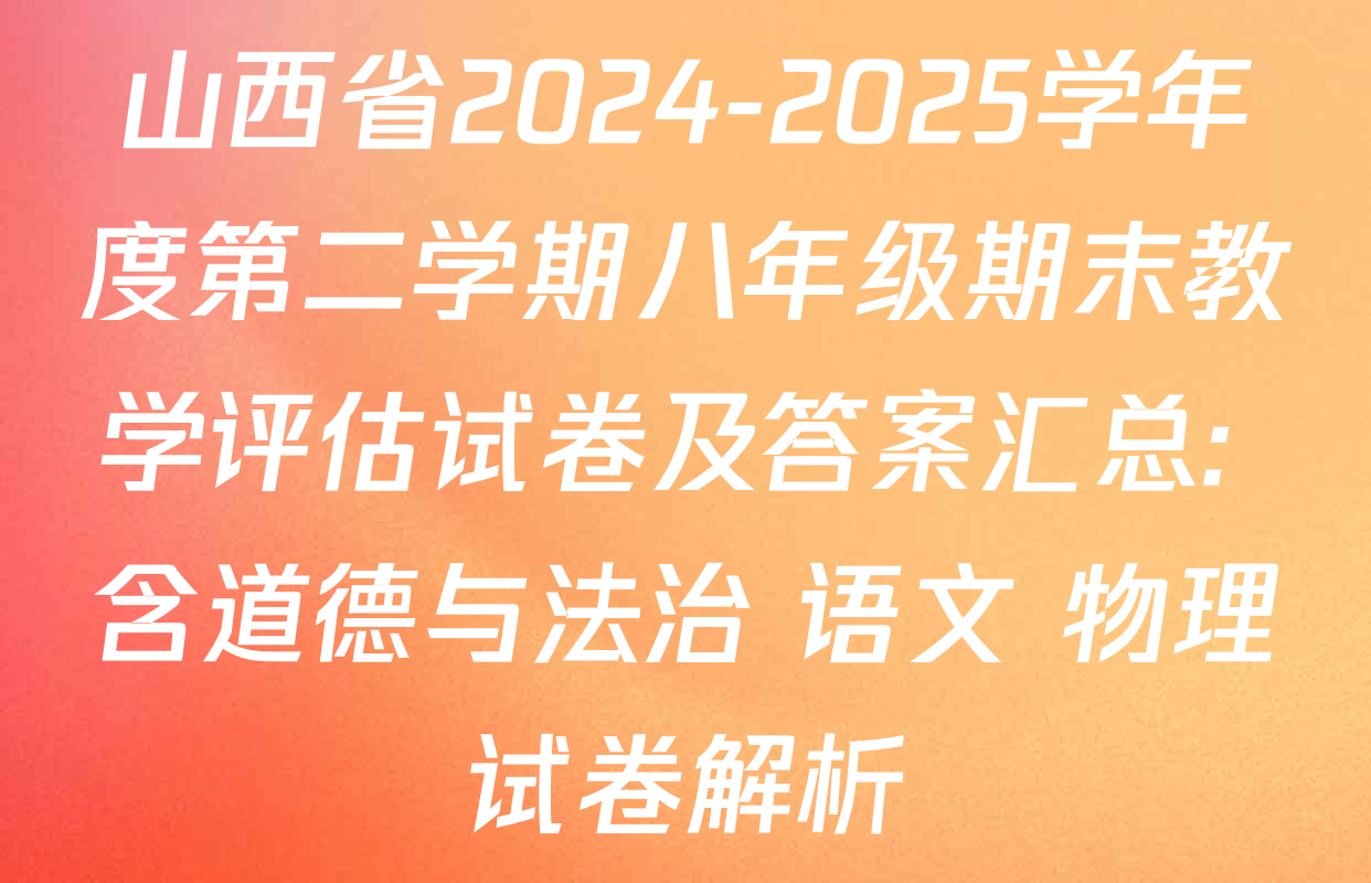 山西省2024-2025学年度第二学期八年级期末教学评估试卷及答案汇总: 含道德与法治 语文 物理试卷解析