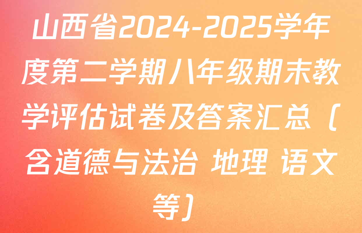 山西省2024-2025学年度第二学期八年级期末教学评估试卷及答案汇总（含道德与法治 地理 语文等）