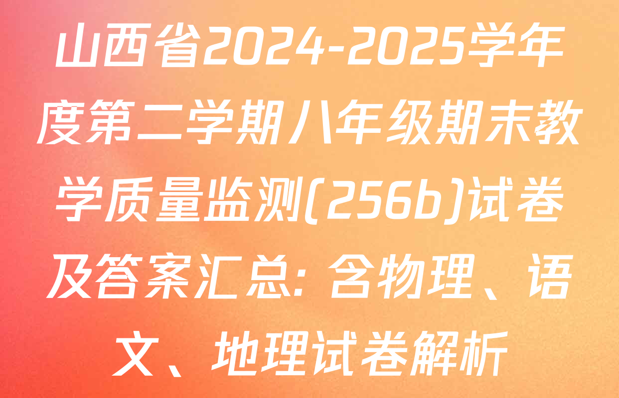 山西省2024-2025学年度第二学期八年级期末教学质量监测(256b)试卷及答案汇总: 含物理、语文、地理试卷解析