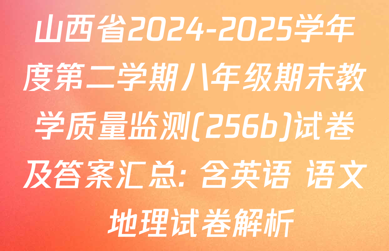 山西省2024-2025学年度第二学期八年级期末教学质量监测(256b)试卷及答案汇总: 含英语 语文 地理试卷解析