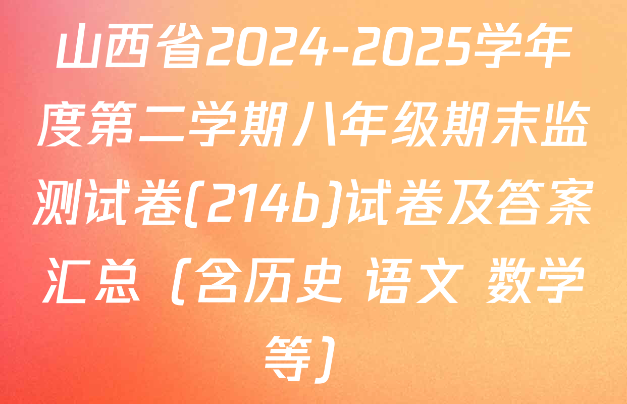 山西省2024-2025学年度第二学期八年级期末监测试卷(214b)试卷及答案汇总（含历史 语文 数学等）