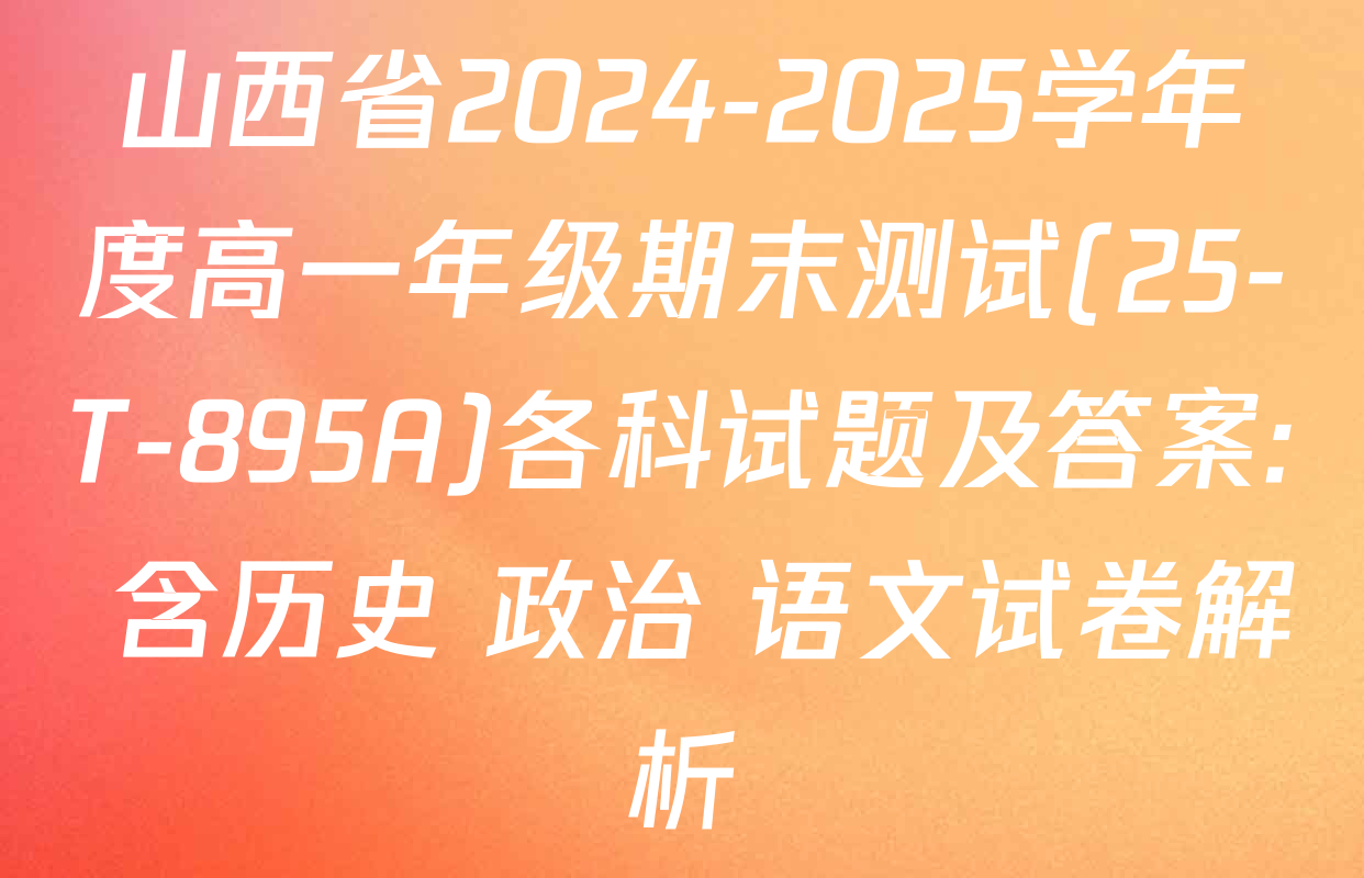 山西省2024-2025学年度高一年级期末测试(25-T-895A)各科试题及答案: 含历史 政治 语文试卷解析