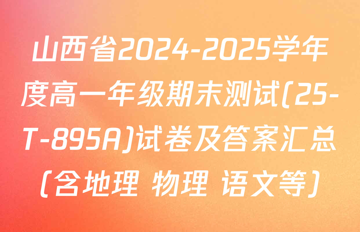 山西省2024-2025学年度高一年级期末测试(25-T-895A)试卷及答案汇总（含地理 物理 语文等）