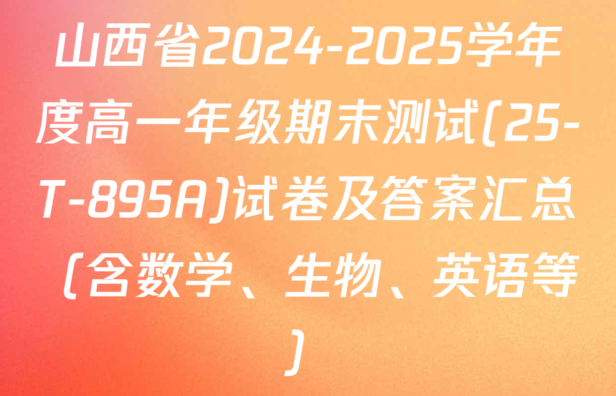 山西省2024-2025学年度高一年级期末测试(25-T-895A)试卷及答案汇总（含数学、生物、英语等）