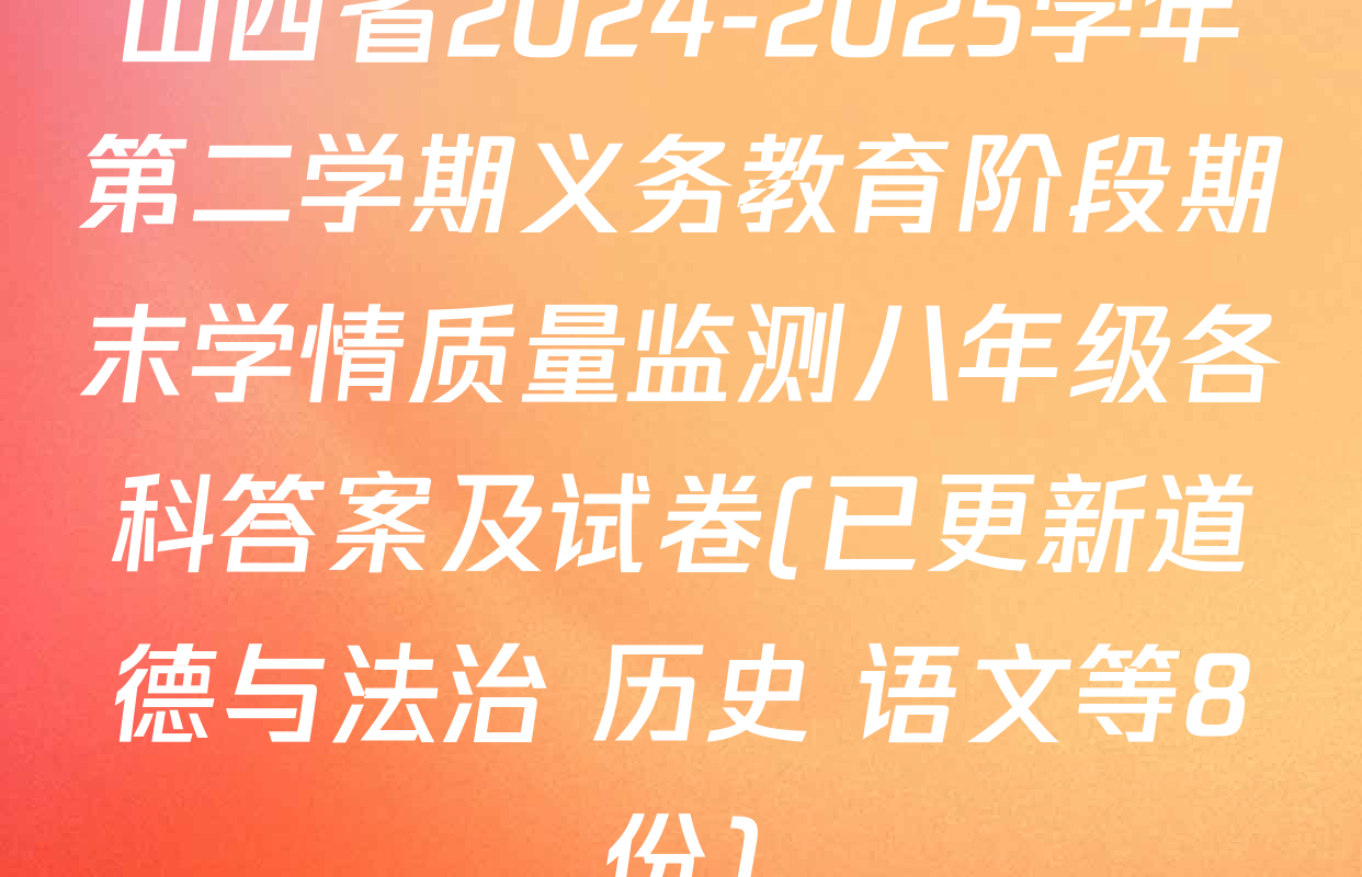 山西省2024-2025学年第二学期义务教育阶段期末学情质量监测八年级各科答案及试卷(已更新道德与法治 历史 语文等8份)