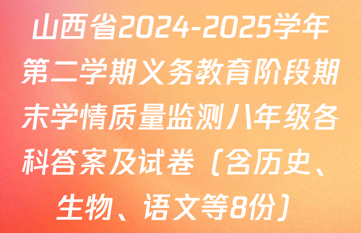 山西省2024-2025学年第二学期义务教育阶段期末学情质量监测八年级各科答案及试卷（含历史、生物、语文等8份）