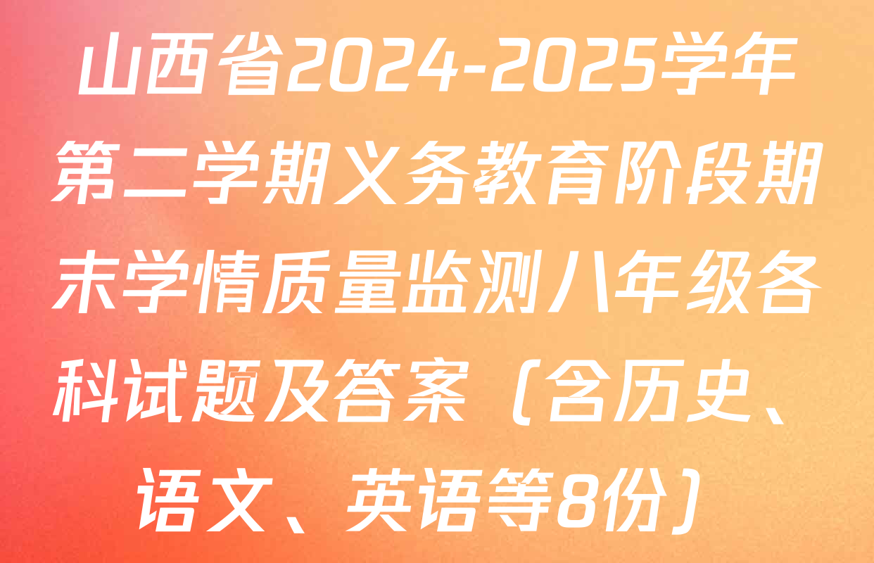 山西省2024-2025学年第二学期义务教育阶段期末学情质量监测八年级各科试题及答案（含历史、语文、英语等8份）
