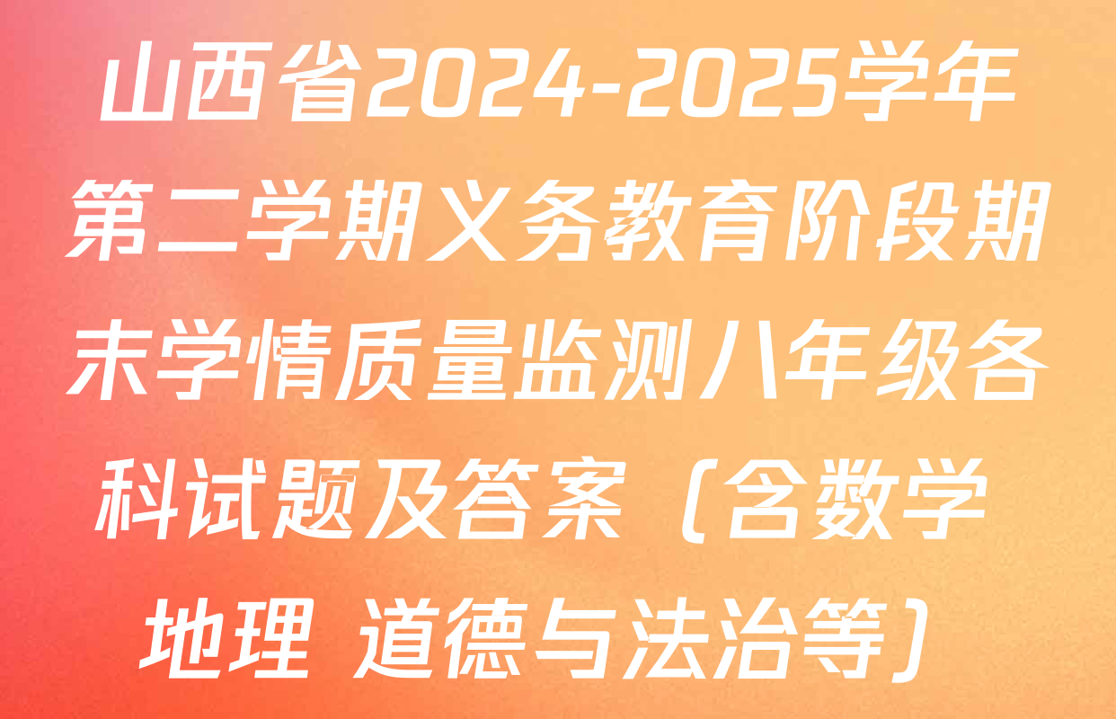 山西省2024-2025学年第二学期义务教育阶段期末学情质量监测八年级各科试题及答案（含数学 地理 道德与法治等）