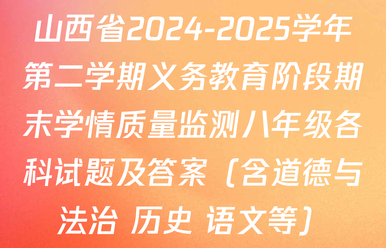 山西省2024-2025学年第二学期义务教育阶段期末学情质量监测八年级各科试题及答案（含道德与法治 历史 语文等）