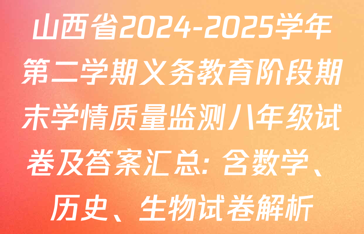 山西省2024-2025学年第二学期义务教育阶段期末学情质量监测八年级试卷及答案汇总: 含数学、历史、生物试卷解析