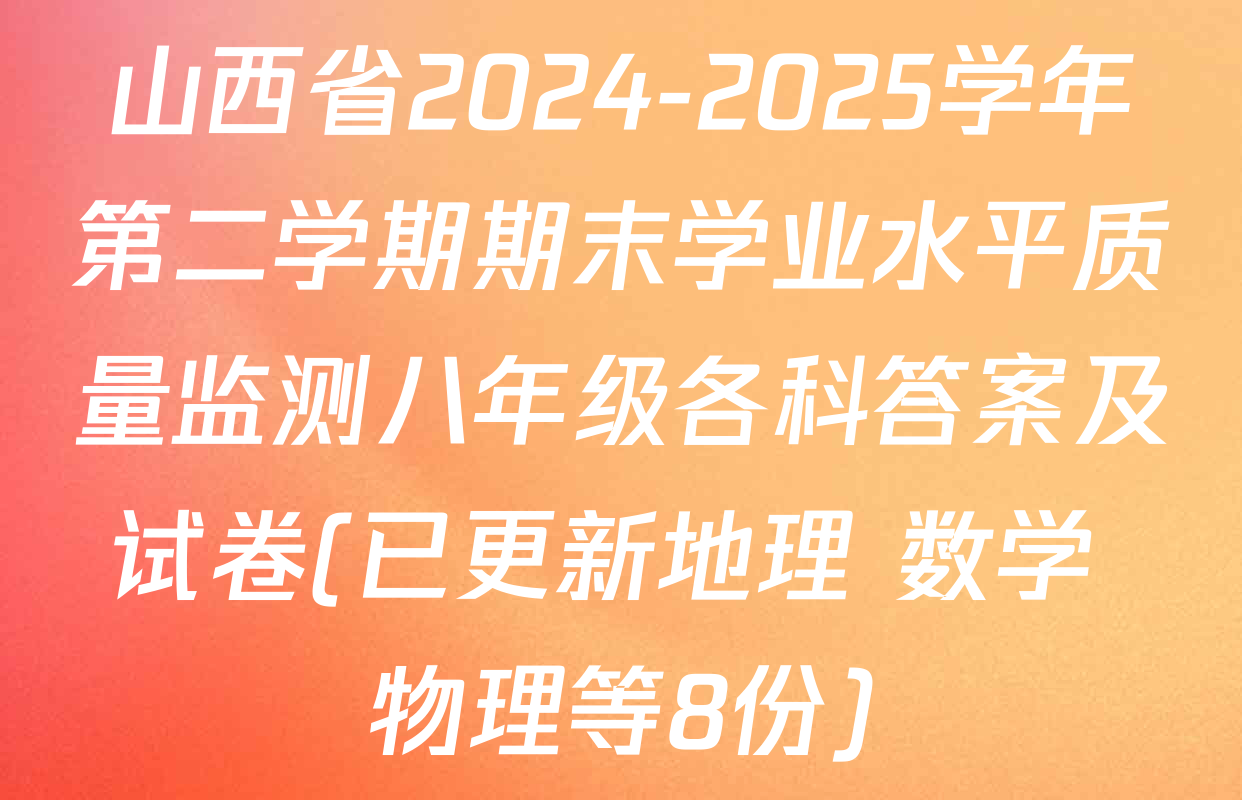 山西省2024-2025学年第二学期期末学业水平质量监测八年级各科答案及试卷(已更新地理 数学 物理等8份)