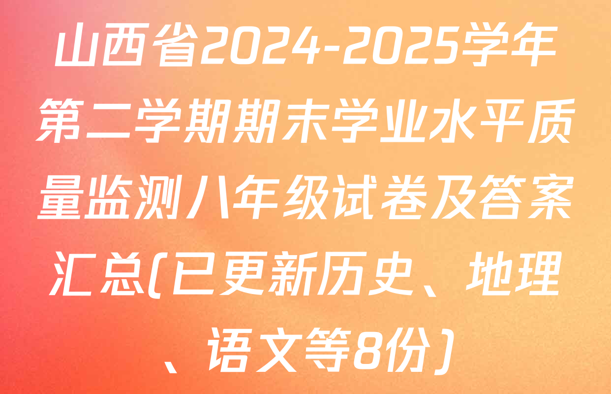 山西省2024-2025学年第二学期期末学业水平质量监测八年级试卷及答案汇总(已更新历史、地理、语文等8份)