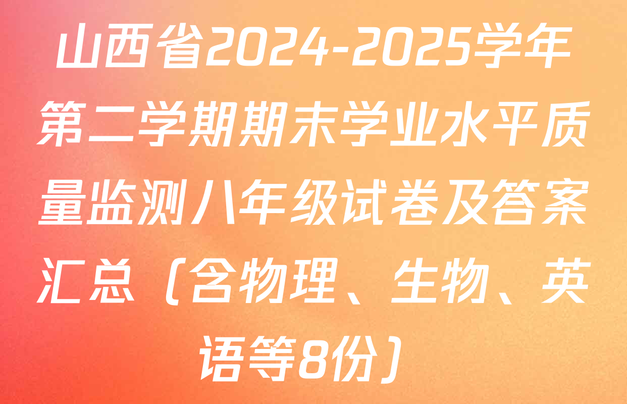 山西省2024-2025学年第二学期期末学业水平质量监测八年级试卷及答案汇总（含物理、生物、英语等8份）
