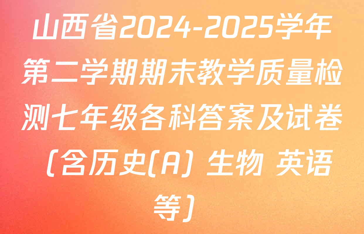 山西省2024-2025学年第二学期期末教学质量检测七年级各科答案及试卷（含历史(A) 生物 英语等）