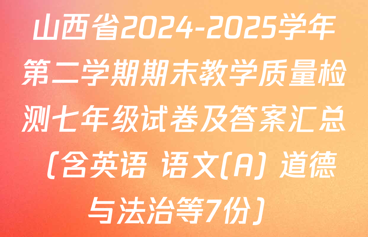 山西省2024-2025学年第二学期期末教学质量检测七年级试卷及答案汇总（含英语 语文(A) 道德与法治等7份）