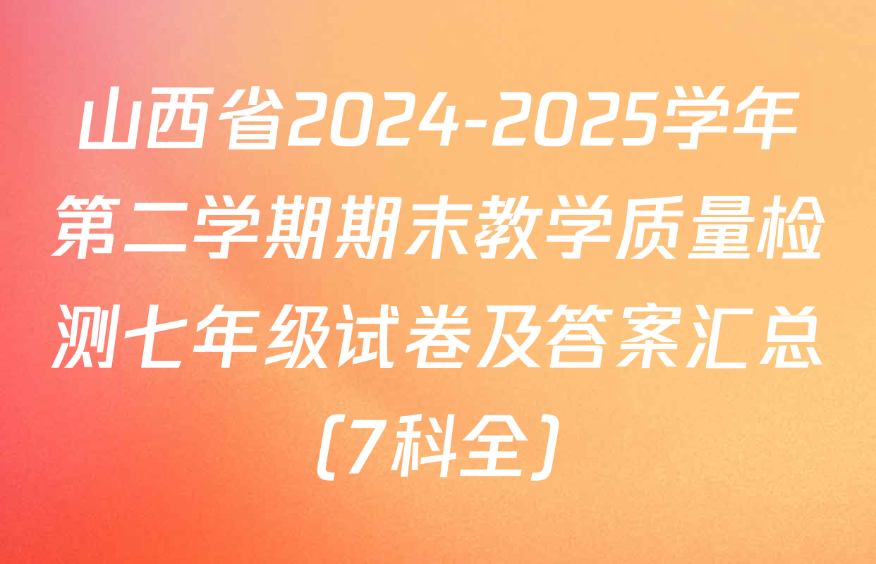山西省2024-2025学年第二学期期末教学质量检测七年级试卷及答案汇总（7科全）