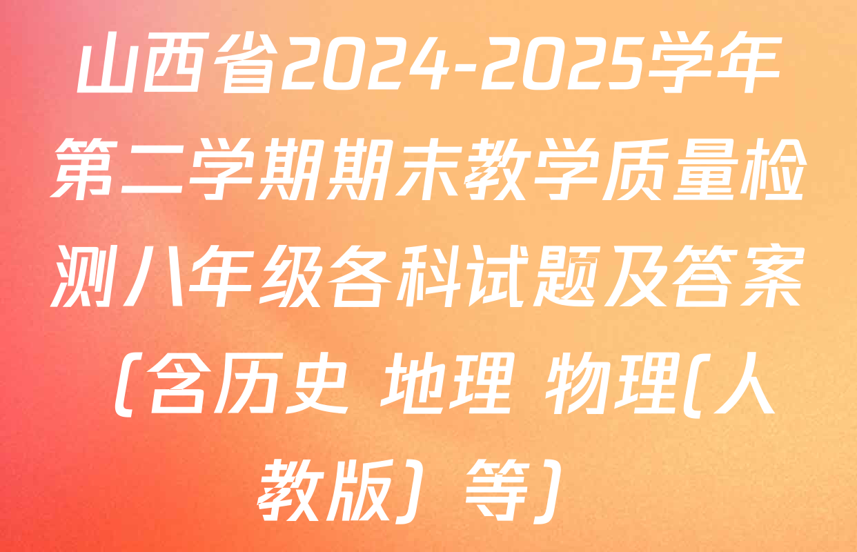 山西省2024-2025学年第二学期期末教学质量检测八年级各科试题及答案（含历史 地理 物理(人教版）等）