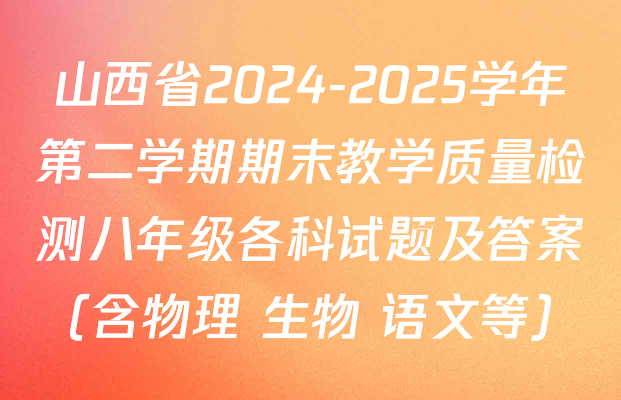 山西省2024-2025学年第二学期期末教学质量检测八年级各科试题及答案（含物理 生物 语文等）