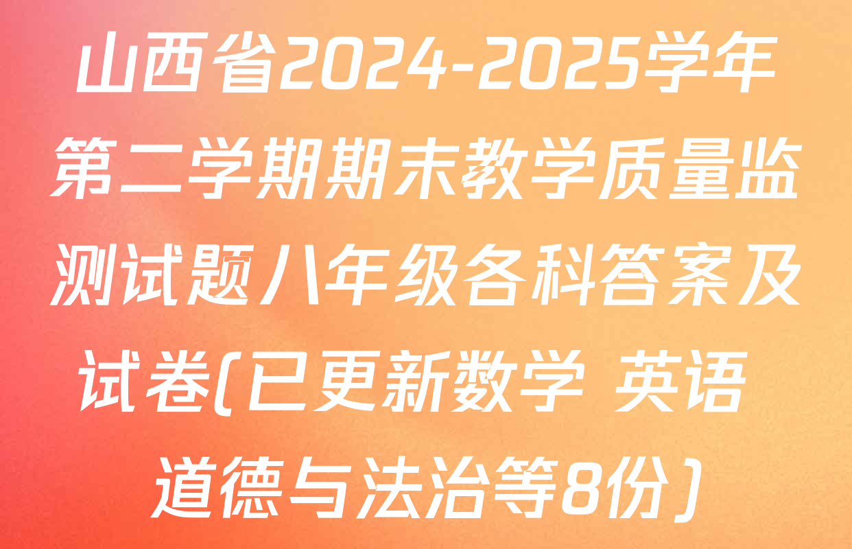 山西省2024-2025学年第二学期期末教学质量监测试题八年级各科答案及试卷(已更新数学 英语 道德与法治等8份)