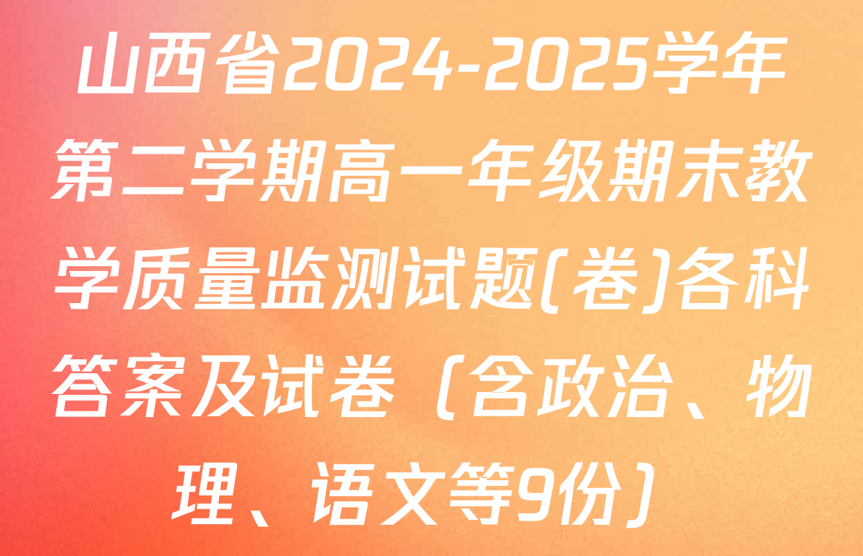 山西省2024-2025学年第二学期高一年级期末教学质量监测试题(卷)各科答案及试卷（含政治、物理、语文等9份）