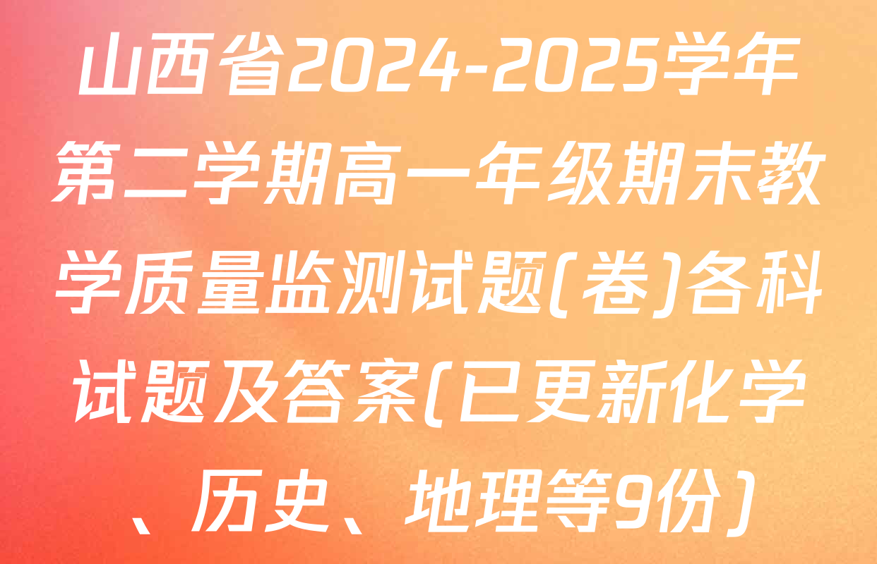 山西省2024-2025学年第二学期高一年级期末教学质量监测试题(卷)各科试题及答案(已更新化学、历史、地理等9份)