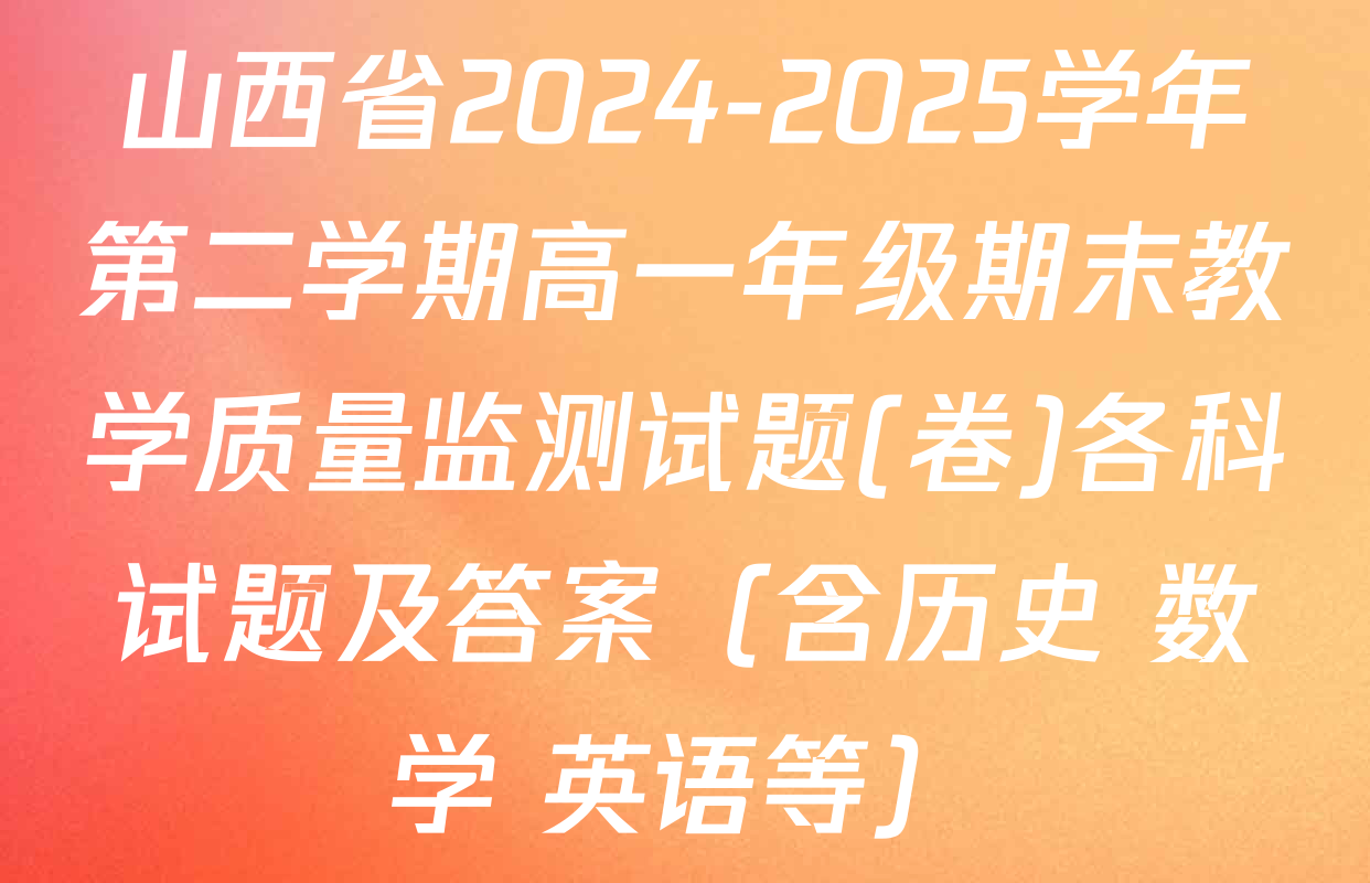 山西省2024-2025学年第二学期高一年级期末教学质量监测试题(卷)各科试题及答案（含历史 数学 英语等）